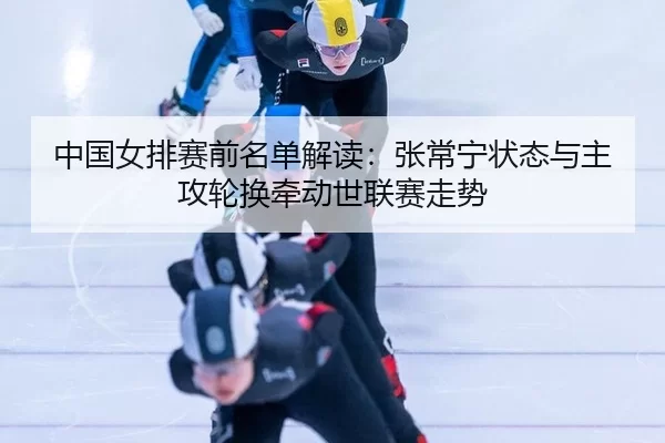 zhong-guo-nv-pai-sai-qian-ming-dan-jie-du-zhang-chang-ning-zhuang-tai-yu-zhu-gong-lun-huan-qian-dong-shi-lian-sai-zou-3-645.jpg