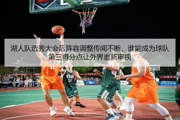 湖人队选秀大会后阵容调整传闻不断，谁能成为球队第三得分点让外界重新审视