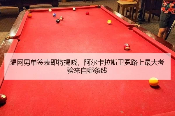 温网男单签表即将揭晓，阿尔卡拉斯卫冕路上最大考验来自哪条线